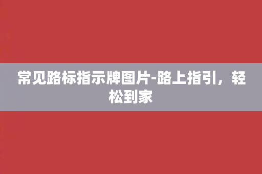 常见路标指示牌图片-路上指引，轻松到家