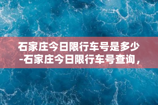 石家庄今日限行车号是多少-石家庄今日限行车号查询，没车的小伙伴们注意啦！