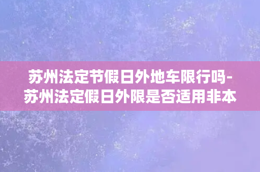 苏州法定节假日外地车限行吗-苏州法定假日外限是否适用非本地车？