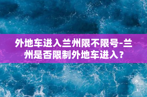 外地车进入兰州限不限号-兰州是否限制外地车进入？