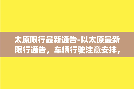 太原限行最新通告-以太原最新限行通告，车辆行驶注意安排，避免违规行为。