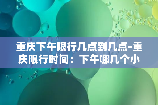 重庆下午限行几点到几点-重庆限行时间：下午哪几个小时连号？