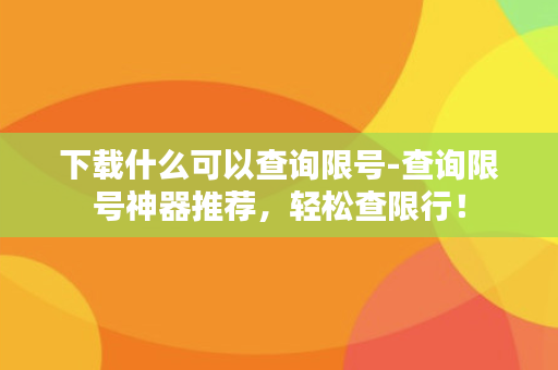 下载什么可以查询限号-查询限号神器推荐，轻松查限行！