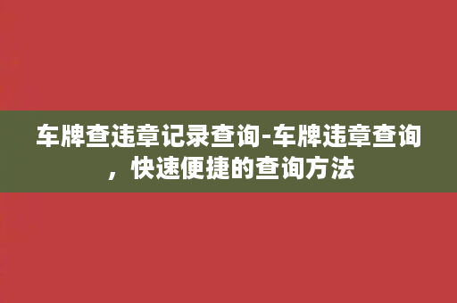 车牌查违章记录查询-车牌违章查询，快速便捷的查询方法