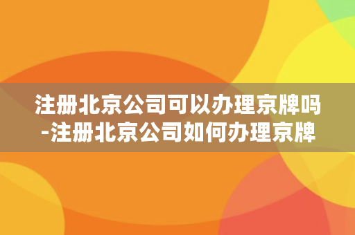 注册北京公司可以办理京牌吗-注册北京公司如何办理京牌