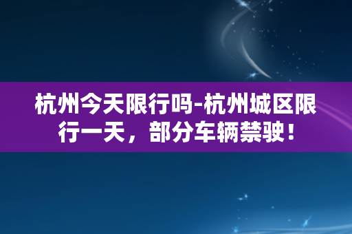 杭州今天限行吗-杭州城区限行一天，部分车辆禁驶！