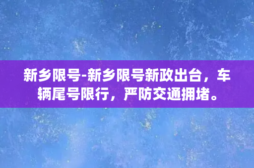 新乡限号-新乡限号新政出台，车辆尾号限行，严防交通拥堵。