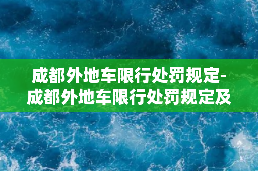 成都外地车限行处罚规定-成都外地车限行处罚规定及相关问题解析