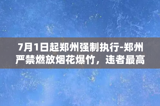 7月1日起郑州强制执行-郑州严禁燃放烟花爆竹，违者最高罚500元