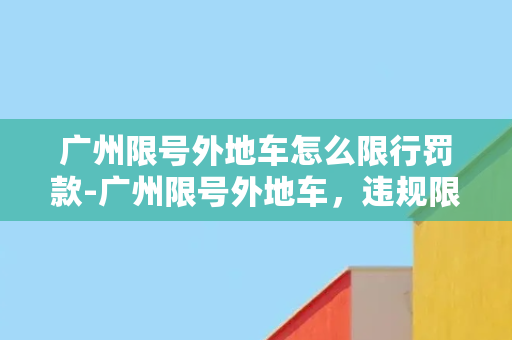 广州限号外地车怎么限行罚款-广州限号外地车，违规限行罚款详解