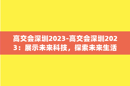 高交会深圳2023-高交会深圳2023：展示未来科技，探索未来生活