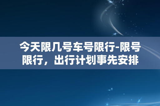 今天限几号车号限行-限号限行，出行计划事先安排