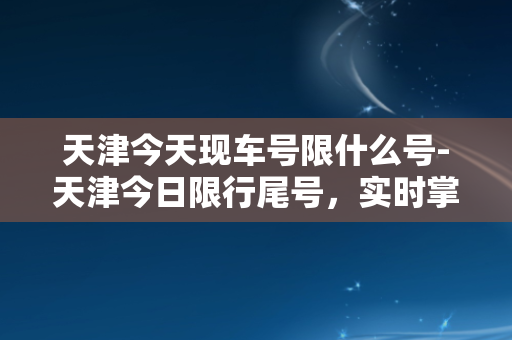 天津今天现车号限什么号-天津今日限行尾号，实时掌握车辆出行政策！