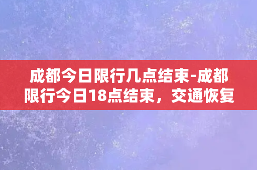 成都今日限行几点结束-成都限行今日18点结束，交通恢复正常