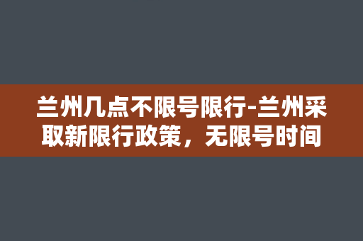 兰州几点不限号限行-兰州采取新限行政策，无限号时间限制！