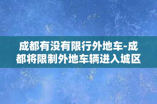 成都有没有限行外地车-成都将限制外地车辆进入城区