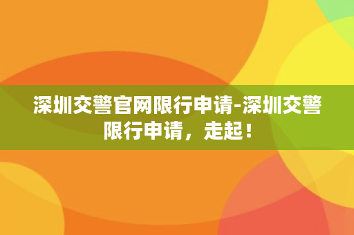 深圳交警官网限行申请-深圳交警限行申请，走起！