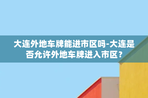 大连外地车牌能进市区吗-大连是否允许外地车牌进入市区？