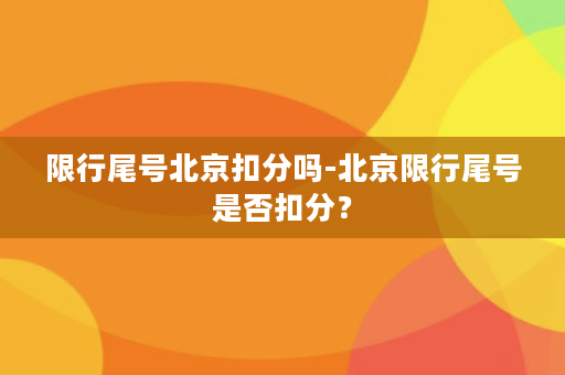 限行尾号北京扣分吗-北京限行尾号是否扣分？