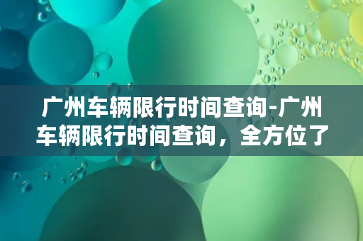 广州车辆限行时间查询-广州车辆限行时间查询，全方位了解限行规定