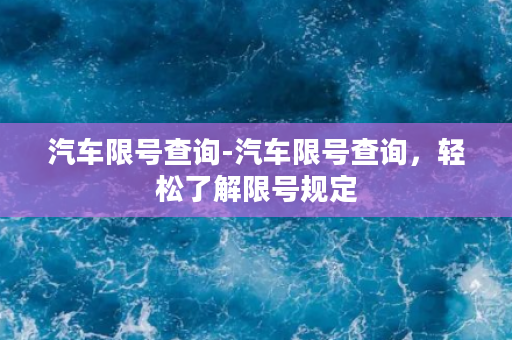 汽车限号查询-汽车限号查询，轻松了解限号规定