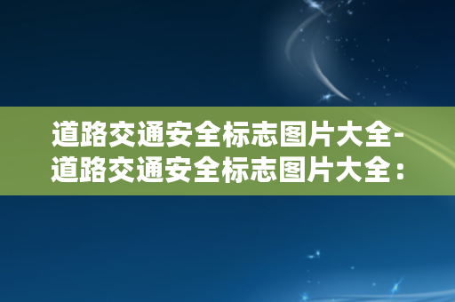 道路交通安全标志图片大全-道路交通安全标志图片大全：完整、清晰、易懂的路标指引