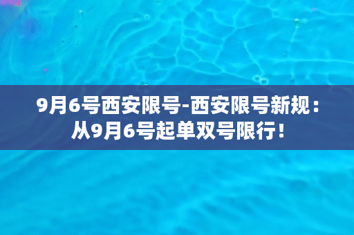 9月6号西安限号-西安限号新规：从9月6号起单双号限行！