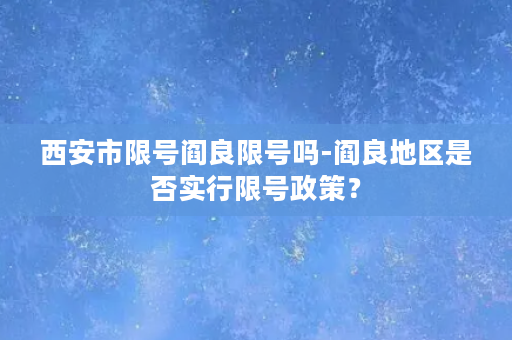 西安市限号阎良限号吗-阎良地区是否实行限号政策？