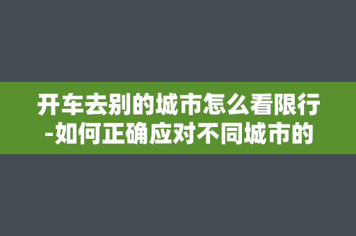 开车去别的城市怎么看限行-如何正确应对不同城市的限行规定？