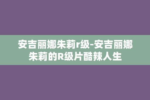 安吉丽娜朱莉r级-安吉丽娜朱莉的R级片酷辣人生