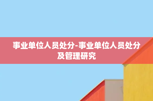 事业单位人员处分-事业单位人员处分及管理研究