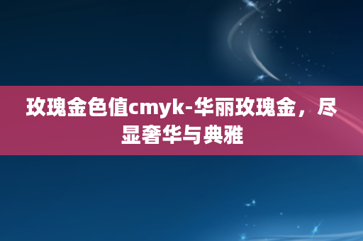 玫瑰金色值cmyk-华丽玫瑰金，尽显奢华与典雅