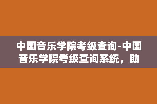 中国音乐学院考级查询-中国音乐学院考级查询系统，助你轻松查询考级成绩