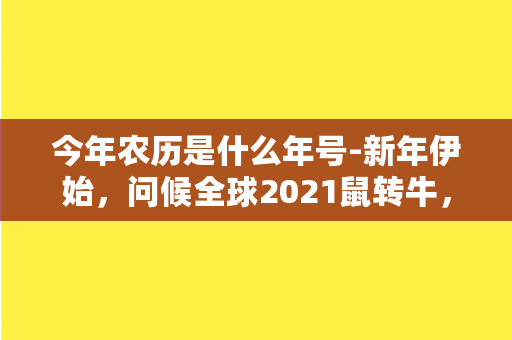 今年农历是什么年号-新年伊始，问候全球2021鼠转牛，迎来新时代！