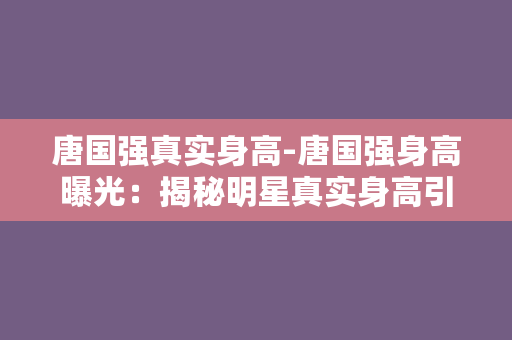 唐国强真实身高-唐国强身高曝光：揭秘明星真实身高引热议