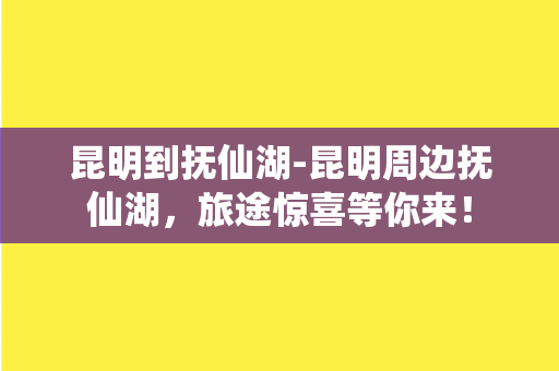 昆明到抚仙湖-昆明周边抚仙湖，旅途惊喜等你来！