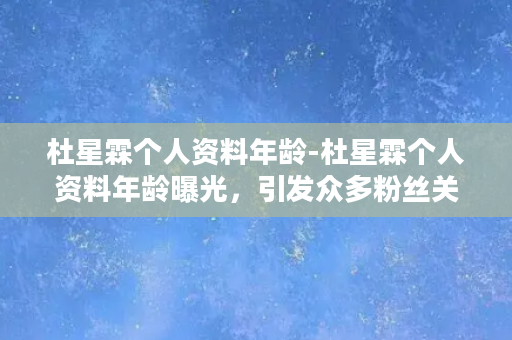 杜星霖个人资料年龄-杜星霖个人资料年龄曝光，引发众多粉丝关注！