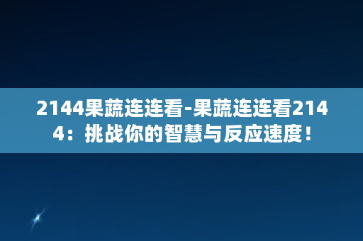 2144果蔬连连看-果蔬连连看2144：挑战你的智慧与反应速度！