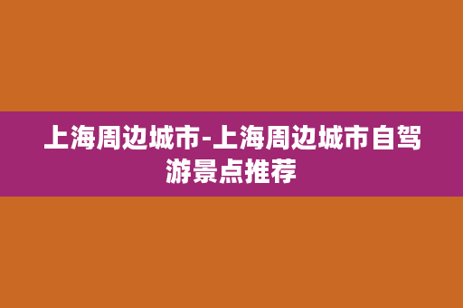 上海周边城市-上海周边城市自驾游景点推荐