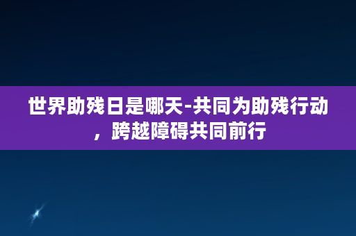 世界助残日是哪天-共同为助残行动，跨越障碍共同前行