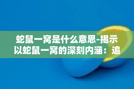 蛇鼠一窝是什么意思-揭示以蛇鼠一窝的深刻内涵：追本溯源，暗藏真谛！