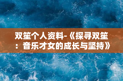 双笙个人资料-《探寻双笙：音乐才女的成长与坚持》