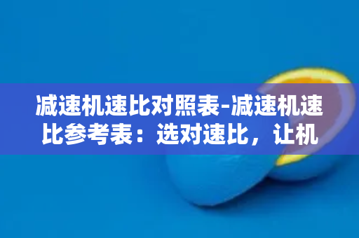 减速机速比对照表-减速机速比参考表：选对速比，让机器活得更从容