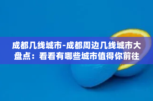 成都几线城市-成都周边几线城市大盘点：看看有哪些城市值得你前往游玩？