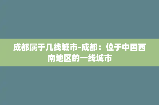 成都属于几线城市-成都：位于中国西南地区的一线城市