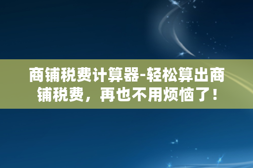 商铺税费计算器-轻松算出商铺税费，再也不用烦恼了！