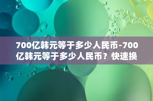 700亿韩元等于多少人民币-700亿韩元等于多少人民币？快速换算汇率！