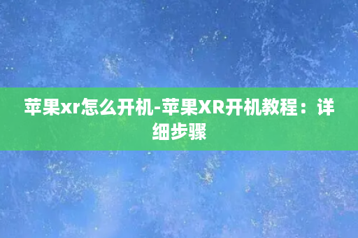 苹果xr怎么开机-苹果XR开机教程：详细步骤