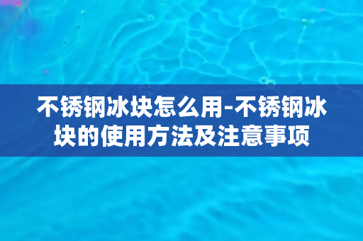 不锈钢冰块怎么用-不锈钢冰块的使用方法及注意事项