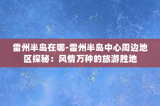 雷州半岛在哪-雷州半岛中心周边地区探秘：风情万种的旅游胜地